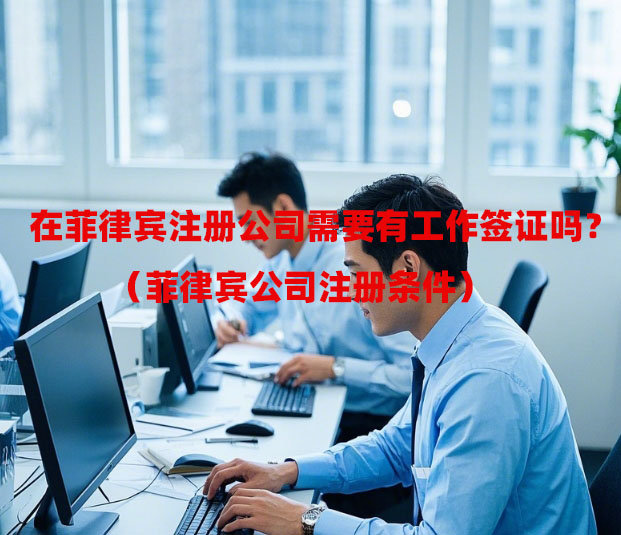 在菲律宾注册公司需要有工作签证吗？（菲律宾公司注册条件）