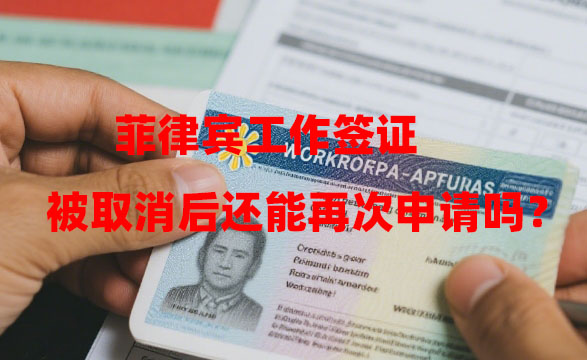 菲律宾工作签证被取消后还能再次申请吗? 菲律宾工作签证被取消后还能再次申请吗?