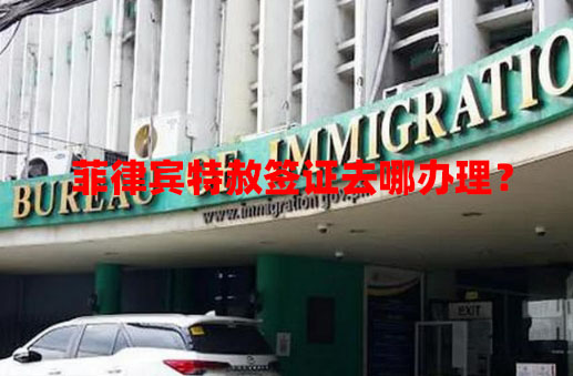 菲律宾特赦签证去哪办理？（特赦签证办理渠道）