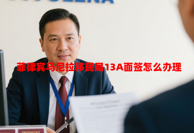 菲律宾马尼拉移民局13A面签怎么办理（马尼拉13A代办）