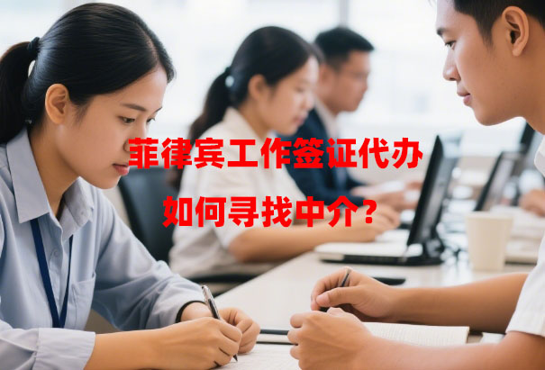 菲律宾工作签证代办如何寻找中介？（代办中介避坑指南）