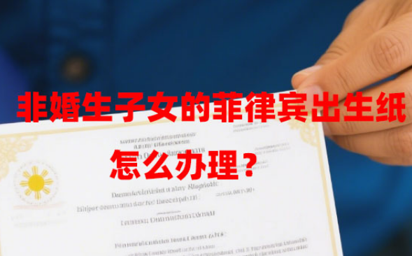 非婚生子女的菲律宾出生纸怎么办理?(办理流程是怎样的?) 非婚生子女的菲律宾出生纸怎么办理?(办理流程是怎样的?)