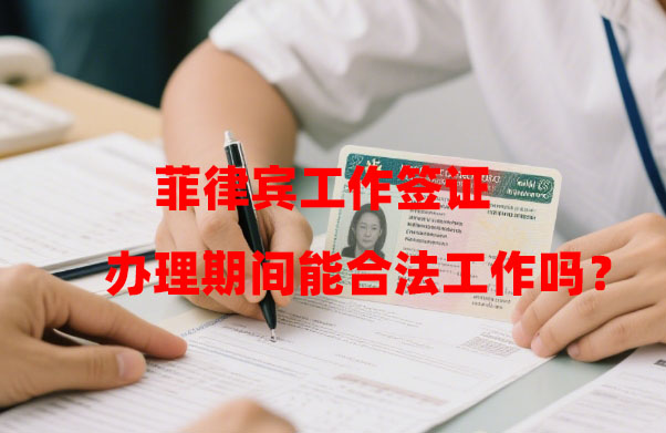 菲律宾工作签证办理期间能合法工作吗？（有什么后果？）